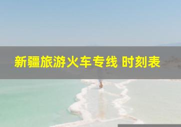 新疆旅游火车专线 时刻表